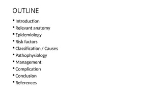 OUTLINE
 Introduction
 Relevant anatomy
 Epidemiology
 Risk factors
 Classification / Causes
 Pathophysiology
 Management
 Complication
 Conclusion
 References
 