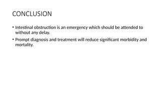 CONCLUSION
• Intestinal obstruction is an emergency which should be attended to
without any delay.
• Prompt diagnosis and treatment will reduce significant morbidity and
mortality.
 