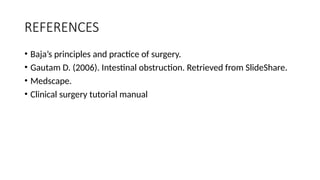 REFERENCES
• Baja’s principles and practice of surgery.
• Gautam D. (2006). Intestinal obstruction. Retrieved from SlideShare.
• Medscape.
• Clinical surgery tutorial manual
 