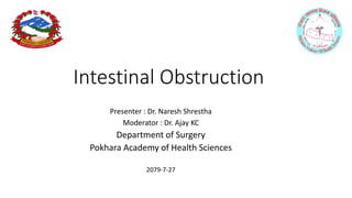 Intestinal Obstruction
Presenter : Dr. Naresh Shrestha
Moderator : Dr. Ajay KC
Department of Surgery
Pokhara Academy of Health Sciences
2079-7-27
 