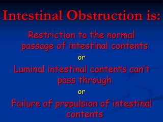 Intestinal Obstruction
is:
Restriction to the normal
passage of intestinal contents
or
Luminal intestinal contents can’t
pass through
or
Failure of propulsion of intestinal
contents
 