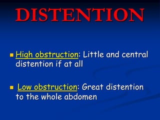 DISTENTION
 High obstruction: Little and central
distention if at all
 Low obstruction: Great distention
to the whole abdomen
 