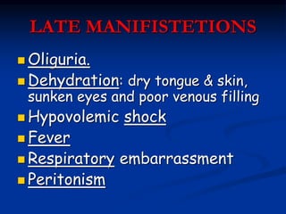 LATE MANIFISTETIONS
 Oliguria.
 Dehydration: dry tongue & skin,
sunken eyes and poor venous filling
 Hypovolemic shock
 Fever
 Respiratory embarrassment
 Peritonism
 
