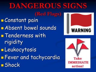 DANGEROUS SIGNS
(Red Flags)
 Constant pain
 Absent bowel sounds
 Tenderness with
rigidity
 Leukocytosis
 Fever and tachycardia
 Shock
 