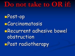Do not take to OR if:
Post-op
Carcinomatosis
Recurrent adhesive bowel
obstruction
Post radiotherapy
 