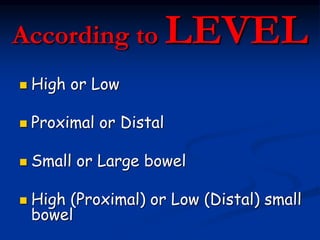 According to LEVEL
 High or Low
 Proximal or Distal
 Small or Large bowel
 High (Proximal) or Low (Distal) small
bowel
 