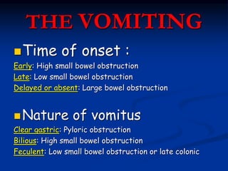 THE VOMITING
Time of onset :
Early: High small bowel obstruction
Late: Low small bowel obstruction
Delayed or absent: Lar...