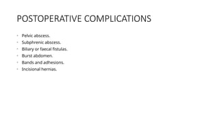 POSTOPERATIVE COMPLICATIONS
• Pelvic abscess.
• Subphrenic abscess.
• Biliary or faecal fistulas.
• Burst abdomen.
• Bands and adhesions.
• Incisional hernias.
 