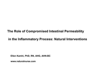 The Role of Compromised Intestinal Permeability 
in the Inflammatory Process: Natural Interventions 
Ellen Kamhi, PhD, RN, AHG, AHN-BC 
www.naturalnurse.com 
 