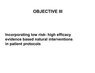 OBJECTIVE III 
Incorporating low risk- high efficacy 
evidence based natural interventions 
in patient protocols 
 