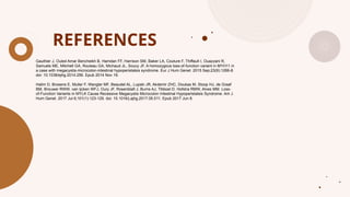 REFERENCES
Gauthier J, Ouled Amar Bencheikh B, Hamdan FF, Harrison SM, Baker LA, Couture F, Thiffault I, Ouazzani R,
Samuels ME, Mitchell GA, Rouleau GA, Michaud JL, Soucy JF. A homozygous loss-of-function variant in MYH11 in
a case with megacystis-microcolon-intestinal hypoperistalsis syndrome. Eur J Hum Genet. 2015 Sep;23(9):1266-8.
doi: 10.1038/ejhg.2014.256. Epub 2014 Nov 19.
Halim D, Brosens E, Muller F, Wangler MF, Beaudet AL, Lupski JR, Akdemir ZHC, Doukas M, Stoop HJ, de Graaf
BM, Brouwer RWW, van Ijcken WFJ, Oury JF, Rosenblatt J, Burns AJ, Tibboel D, Hofstra RMW, Alves MM. Loss-
of-Function Variants in MYLK Cause Recessive Megacystis Microcolon Intestinal Hypoperistalsis Syndrome. Am J
Hum Genet. 2017 Jul 6;101(1):123-129. doi: 10.1016/j.ajhg.2017.05.011. Epub 2017 Jun 8.
 