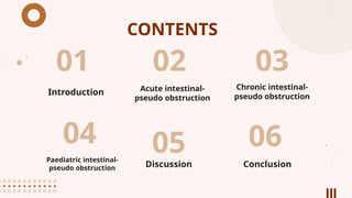 CONTENTS
01 02 03
Introduction Acute intestinal-
pseudo obstruction
Chronic intestinal-
pseudo obstruction
Paediatric intestinal-
pseudo obstruction Conclusion
06
04 05
Discussion
 