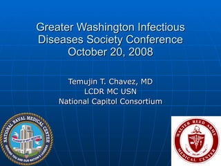 Greater Washington Infectious Diseases Society Conference October 20, 2008 Temujin T. Chavez, MD LCDR MC USN National Capitol Consortium 