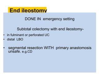 End ileostomy
DONE IN emergency setting
Subtotal colectomy with end ileostomy-
• in fulminant or perforated UC
• distal LBO
• segmental resection WITH primary anastomosis
unsafe. e.g.CD
 