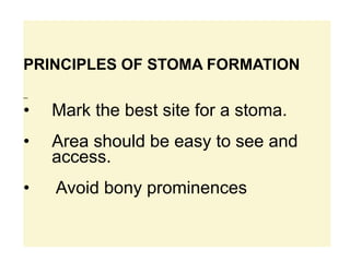 PRINCIPLES OF STOMA FORMATION
_
• Mark the best site for a stoma.
• Area should be easy to see and
access.
• Avoid bony prominences
 