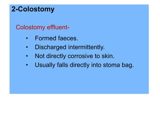 2-Colostomy
Colostomy effluent-
• Formed faeces.
• Discharged intermittently.
• Not directly corrosive to skin.
• Usually falls directly into stoma bag.
 
