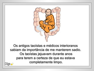 Os antigos taoístas e médicos interioranos
sabiam da importância de me manterem sadio.
      Os taoístas jejuavam durante anos
    para terem a certeza de que eu estava
             completamente limpo.
 