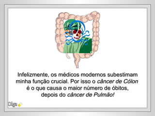 Infelizmente, os médicos modernos subestimam
minha função crucial. Por isso o câncer de Cólon
    é o que causa o maior número de óbitos,
          depois do câncer de Pulmão!
 