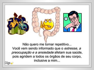 Não quero me tornar repetitivo...
Você vem sendo informado que o estresse, a
preocupação e a ansiedade afetam sua saúde,
 pois agridem a todos os órgãos de seu corpo,
               inclusive a mim...
 