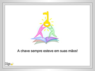 A chave sempre esteve em suas mãos!
 