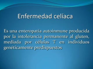 Enfermedad celíacaEs una enteropatíaautoinmuneproducida por laintolerancia permanente algluten, mediada por células T enindividuosgenéticamentepredispuestos
