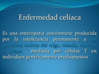 Enfermedad celíacaEs una enteropatíaautoinmuneproducida por laintolerancia permanente a las proteínas toxicas del trigo, cebada, centeno y avena, mediada por células T enindividuosgenéticamentepredispuestos