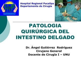 PATOLOGIA
QUIRÚRGICA DEL
INTESTINO DELGADO
Dr. Ángel Gutiérrez Rodríguez
Cirujano General
Docente de Cirugía I – UNU
Hospital Regional Pucallpa
Departamento de Cirugía
 