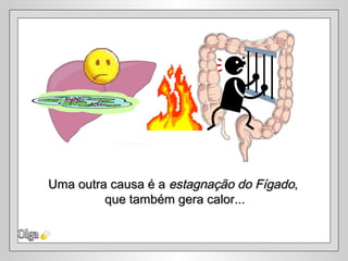 Olga Uma outra causa é a  estagnação do Fígado ,  que também gera calor... 