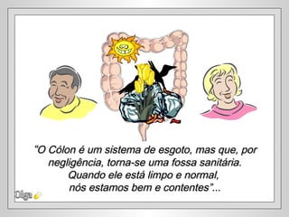 Olga “ O Cólon é um sistema de esgoto, mas que, por negligência, torna-se uma fossa sanitária.  Quando ele está limpo e normal,  nós estamos bem e contentes”... 