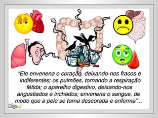 Olga “ Ele envenena o coração, deixando-nos fracos e indiferentes; os pulmões, tornando a respiração fétida; o aparelho digestivo, deixando-nos  angustiados e inchados; envenena o sangue, de  modo que a pele se torna descorada e enferma”...  