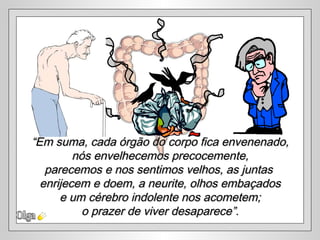 Olga “ Em suma, cada órgão do corpo fica envenenado, nós envelhecemos precocemente, parecemos e nos sentimos velhos, as juntas  enrijecem e doem, a neurite, olhos embaçados e um cérebro indolente nos acometem;  o prazer de viver desaparece”. 