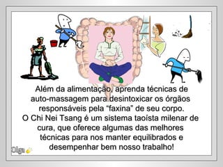 Olga Além da alimentação, aprenda técnicas de  auto-massagem para desintoxicar os órgãos  responsáveis pela “faxina” de seu corpo. O Chi Nei Tsang é um sistema taoísta milenar de  cura, que oferece algumas das melhores  técnicas para nos manter equilibrados e desempenhar bem nosso trabalho! 