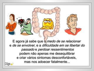 Olga E agora já sabe que o  medo de se relacionar   e  de se envolver , e a  dificuldade em se libertar do passado  e  perdoar ressentimentos podem não apenas me desequilibrar  e criar vários sintomas desconfortáveis,  mas nos adoecer fatalmente... 