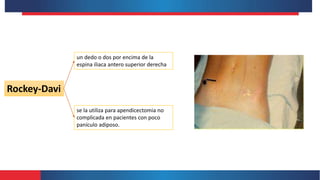 Rockey-Davi
un dedo o dos por encima de la
espina iliaca antero superior derecha
se la utiliza para apendicectomia no
complicada en pacientes con poco
panículo adiposo.
 