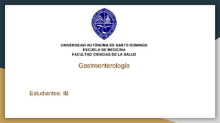 UNIVERSIDAD AUTÓNOMA DE SANTO DOMINGO
ESCUELA DE MEDICINA
FACULTAD CIENCIAS DE LA SALUD
Gastroenterología
Estudiantes: IB
 