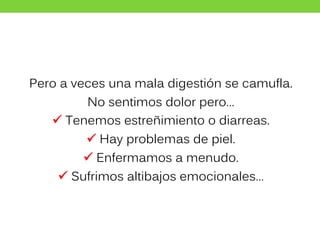 Pero a veces una mala digestión se camufla.
No sentimos dolor pero…
 Tenemos estreñimiento o diarreas.
 Hay problemas de piel.
 Enfermamos a menudo.
 Sufrimos altibajos emocionales…
 