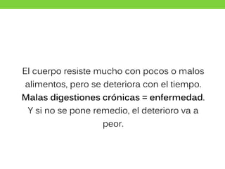 El cuerpo resiste mucho con pocos o malos
alimentos, pero se deteriora con el tiempo.
Malas digestiones crónicas = enfermedad.
Y si no se pone remedio, el deterioro va a
peor.
 