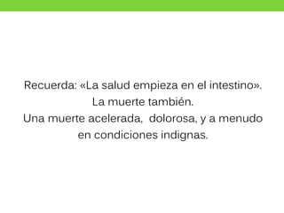 Recuerda: «La salud empieza en el intestino».
La muerte también.
Una muerte acelerada, dolorosa, y a menudo
en condiciones indignas.
 