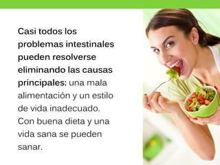 Casi todos los
problemas intestinales
pueden resolverse
eliminando las causas
principales: una mala
alimentación y un estilo
de vida inadecuado.
Con buena dieta y una
vida sana se pueden
sanar.
 