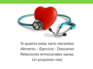 Si quieres estar sano necesitas:
Alimento – Ejercicio - Descanso
Relaciones emocionales sanas.
Un propósito vital.
 