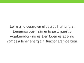 Lo mismo ocurre en el cuerpo humano: si
tomamos buen alimento pero nuestro
«carburador» no está en buen estado, no
vamos a tener energía ni funcionaremos bien.
 