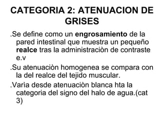 CATEGORIA 2: ATENUACION DE
         GRISES
.Se define como un engrosamiento de la
  pared intestinal que muestra un pequeñ...