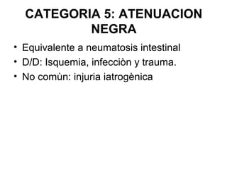 CATEGORIA 5: ATENUACION
          NEGRA
• Equivalente a neumatosis intestinal
• D/D: Isquemia, infecciòn y trauma.
• No co...