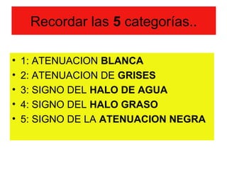 Recordar las 5 categorías..

•   1: ATENUACION BLANCA
•   2: ATENUACION DE GRISES
•   3: SIGNO DEL HALO DE AGUA
•   4: SIG...