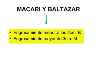 MACARI Y BALTAZAR


• Engrosamiento menor a los 2cm: B
• Engrosamiento mayor de 3cm: M
 