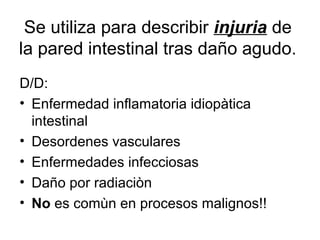 Se utiliza para describir injuria de
la pared intestinal tras daño agudo.
D/D:
• Enfermedad inflamatoria idiopàtica
  inte...