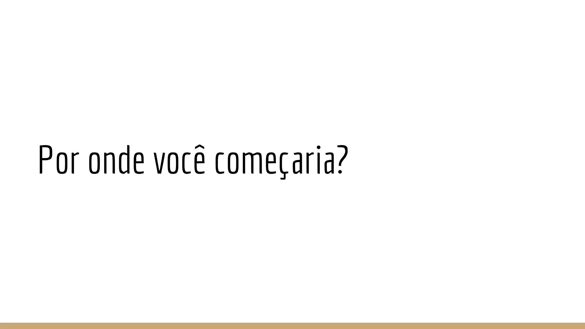 Por onde você começaria?
 
