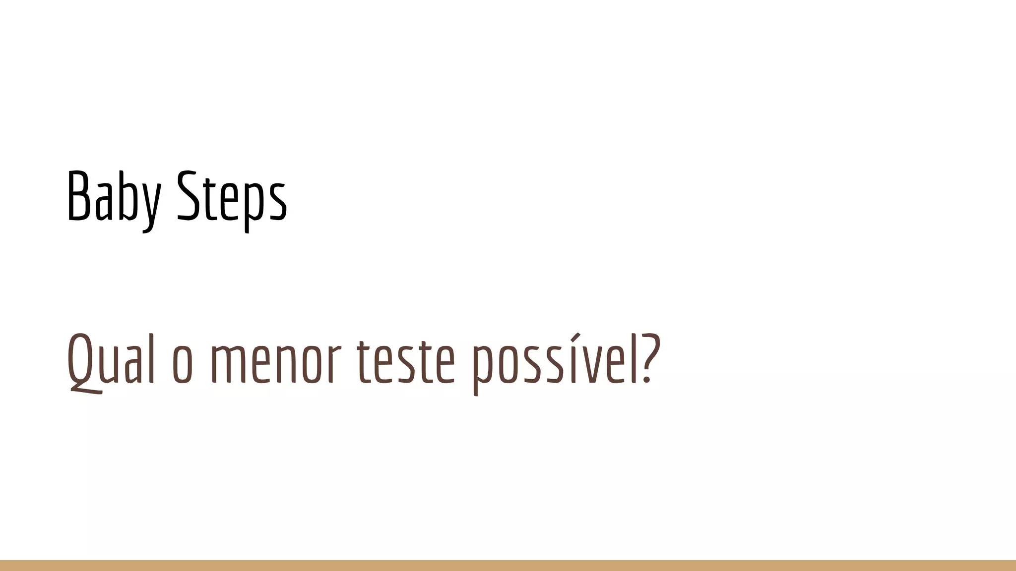 Baby Steps
Qual o menor teste possível?
 