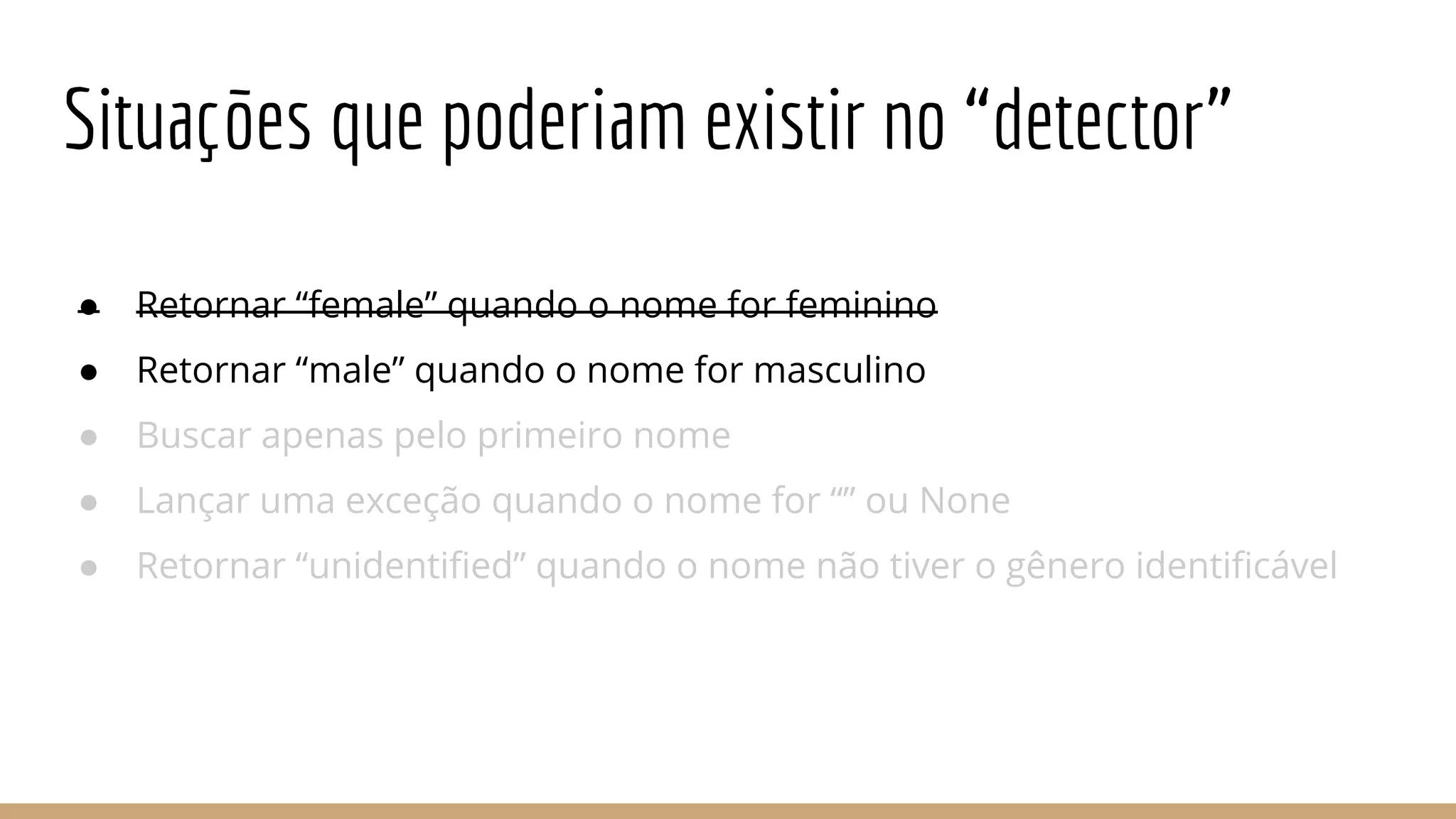 Situações que poderiam existir no “detector”
● Retornar “female” quando o nome for feminino
● Retornar “male” quando o nome for masculino
● Buscar apenas pelo primeiro nome
● Lançar uma exceção quando o nome for “” ou None
● Retornar “unidentified” quando o nome não tiver o gênero identificável
 