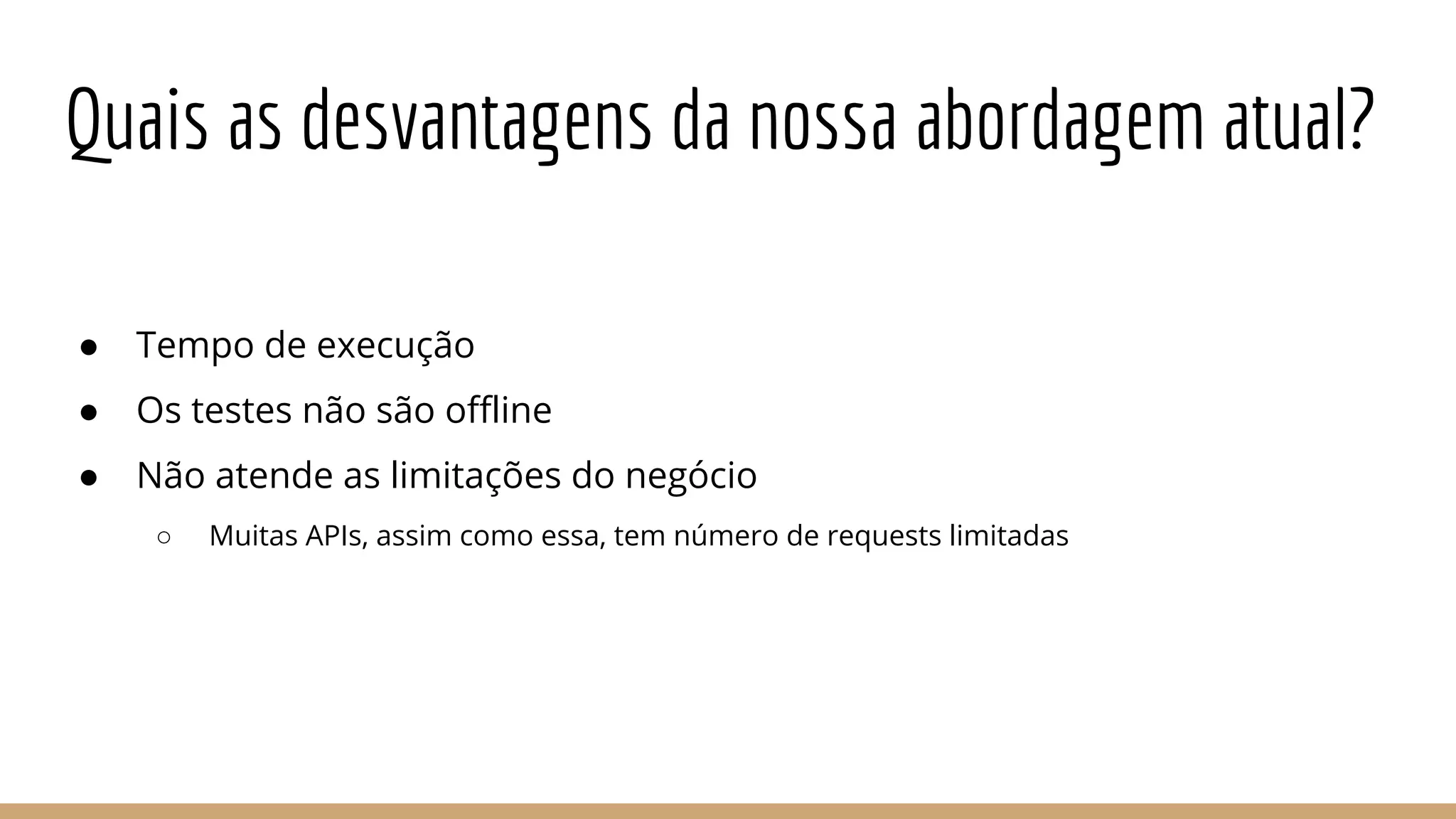 Quais as desvantagens da nossa abordagem atual?
● Tempo de execução
● Os testes não são offline
● Não atende as limitações do negócio
○ Muitas APIs, assim como essa, tem número de requests limitadas
 